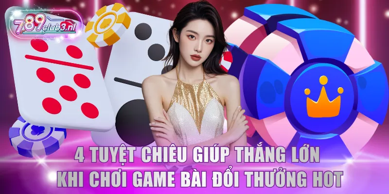 4 tuyệt chiêu giúp thắng lớn khi chơi game bài đổi thưởng hot