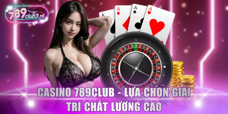 Casino 789Club - Lựa chọn giải trí chất lượng cao