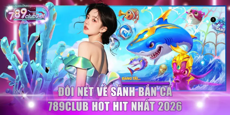 Đôi nét về sảnh Bắn Cá 789Club hot hit nhất 2026